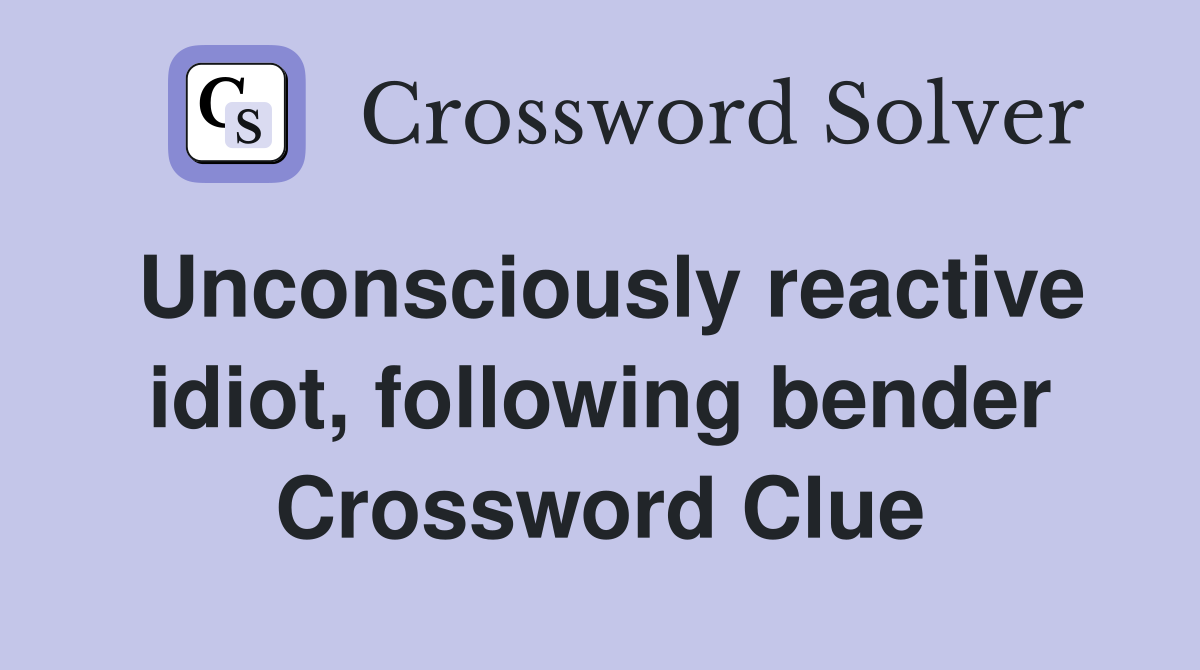 Unconsciously reactive idiot, following bender Crossword Clue Answers